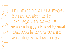 The mission of the Puget Sound Center is to leverage the power of technology, diversity and leadership to transform teaching and learning.